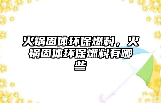 火鍋固體環(huán)保燃料，火鍋固體環(huán)保燃料有哪些