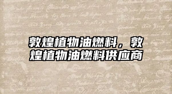 敦煌植物油燃料，敦煌植物油燃料供應(yīng)商
