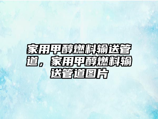家用甲醇燃料輸送管道，家用甲醇燃料輸送管道圖片