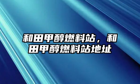 和田甲醇燃料站，和田甲醇燃料站地址