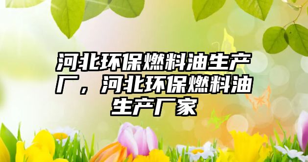 河北環(huán)保燃料油生產(chǎn)廠，河北環(huán)保燃料油生產(chǎn)廠家