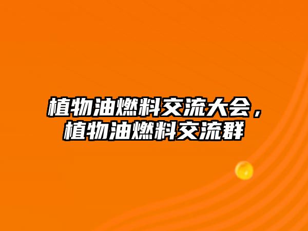 植物油燃料交流大會(huì)，植物油燃料交流群
