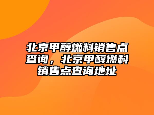 北京甲醇燃料銷(xiāo)售點(diǎn)查詢，北京甲醇燃料銷(xiāo)售點(diǎn)查詢地址