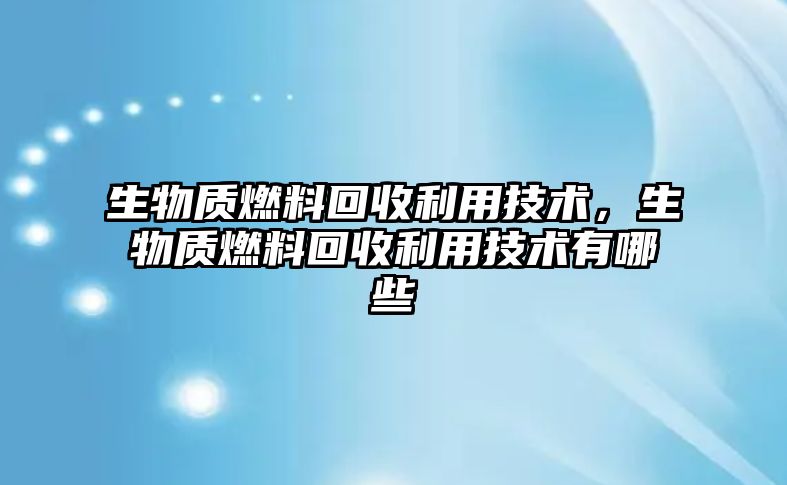 生物質(zhì)燃料回收利用技術(shù)，生物質(zhì)燃料回收利用技術(shù)有哪些