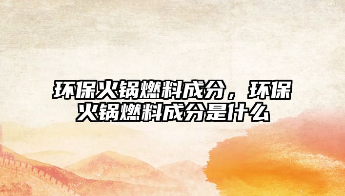 環(huán)保火鍋燃料成分,環(huán)保火鍋燃料成分是什么