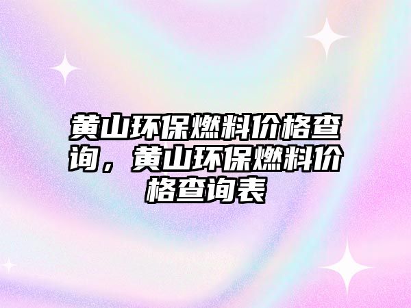 黃山環(huán)保燃料價(jià)格查詢，黃山環(huán)保燃料價(jià)格查詢表
