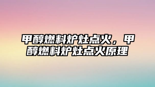 甲醇燃料爐灶點火，甲醇燃料爐灶點火原理