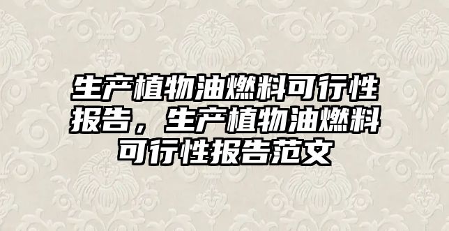 生產(chǎn)植物油燃料可行性報(bào)告，生產(chǎn)植物油燃料可行性報(bào)告范文