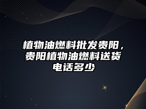 植物油燃料批發(fā)貴陽，貴陽植物油燃料送貨電話多少
