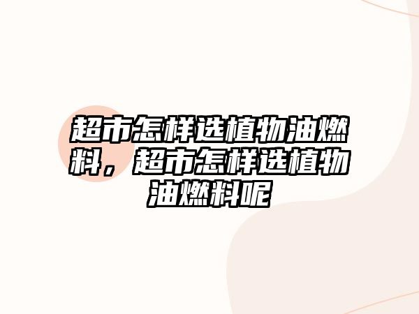 超市怎樣選植物油燃料，超市怎樣選植物油燃料呢