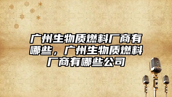 廣州生物質燃料廠商有哪些，廣州生物質燃料廠商有哪些公司