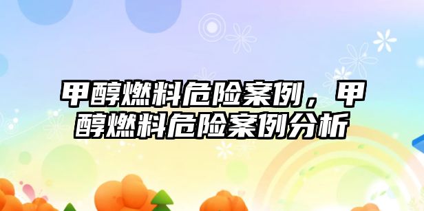 甲醇燃料危險(xiǎn)案例，甲醇燃料危險(xiǎn)案例分析
