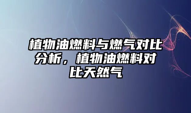 植物油燃料與燃?xì)鈱Ρ确治觯参镉腿剂蠈Ρ忍烊粴? class=