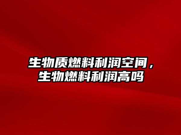 生物質(zhì)燃料利潤空間，生物燃料利潤高嗎
