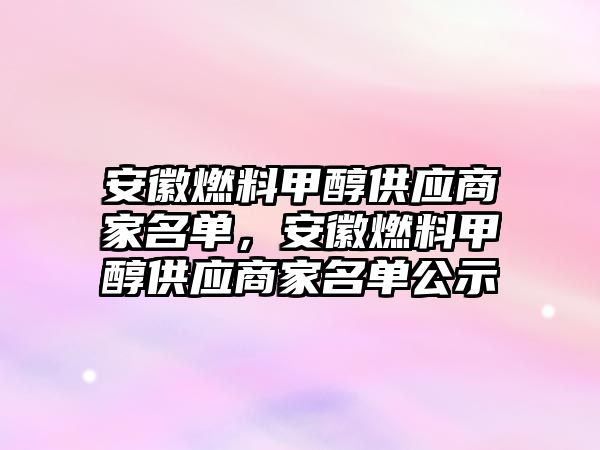 安徽燃料甲醇供應(yīng)商家名單，安徽燃料甲醇供應(yīng)商家名單公示