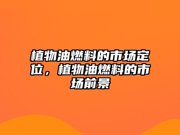 植物油燃料的市場(chǎng)定位，植物油燃料的市場(chǎng)前景