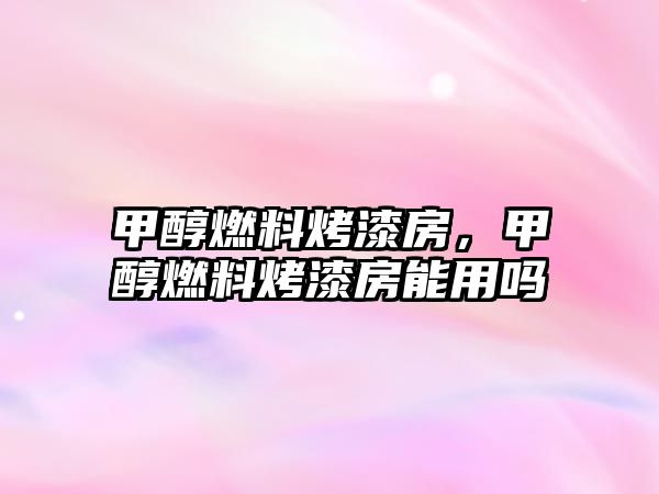 甲醇燃料烤漆房，甲醇燃料烤漆房能用嗎