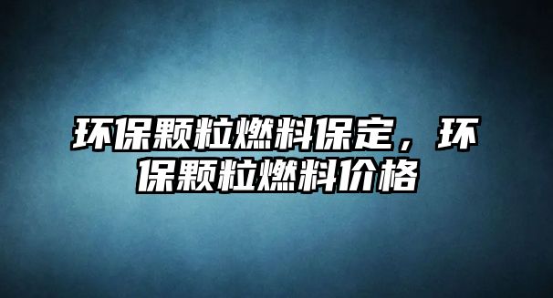 環(huán)保顆粒燃料保定，環(huán)保顆粒燃料價格
