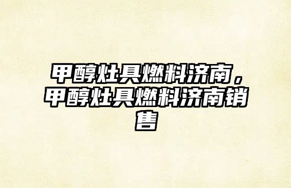 甲醇灶具燃料濟(jì)南，甲醇灶具燃料濟(jì)南銷(xiāo)售
