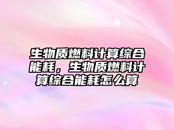 生物質(zhì)燃料計(jì)算綜合能耗，生物質(zhì)燃料計(jì)算綜合能耗怎么算