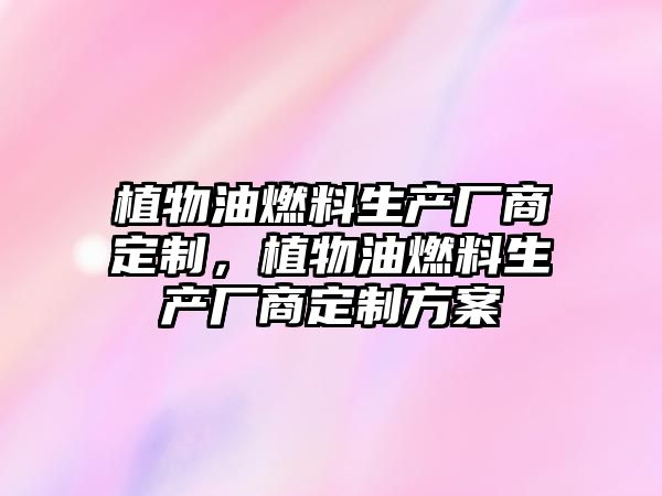 植物油燃料生產(chǎn)廠商定制，植物油燃料生產(chǎn)廠商定制方案