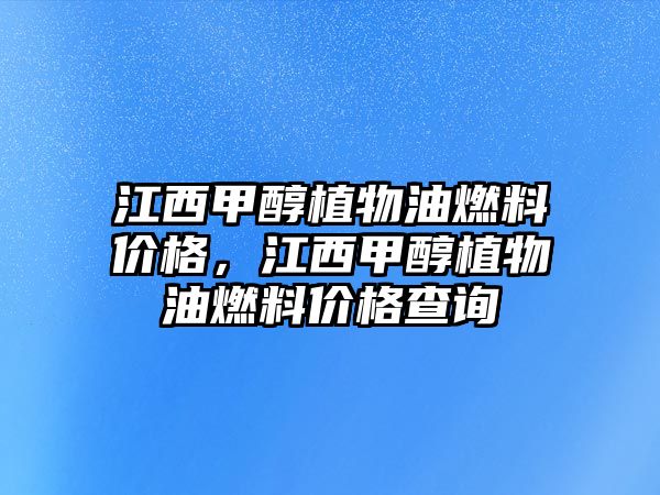 江西甲醇植物油燃料價格，江西甲醇植物油燃料價格查詢