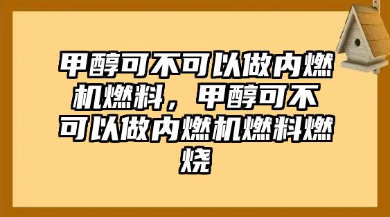 甲醇可不可以做內(nèi)燃機(jī)燃料，甲醇可不可以做內(nèi)燃機(jī)燃料燃燒