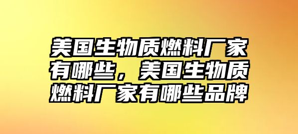 美國生物質(zhì)燃料廠家有哪些，美國生物質(zhì)燃料廠家有哪些品牌