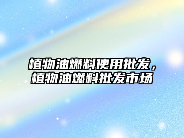 植物油燃料使用批發(fā)，植物油燃料批發(fā)市場