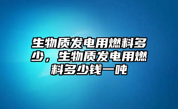生物質發(fā)電用燃料多少，生物質發(fā)電用燃料多少錢一噸