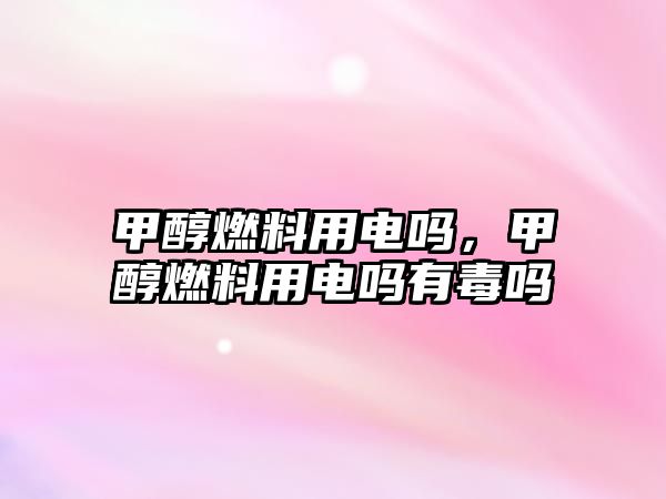 甲醇燃料用電嗎，甲醇燃料用電嗎有毒嗎