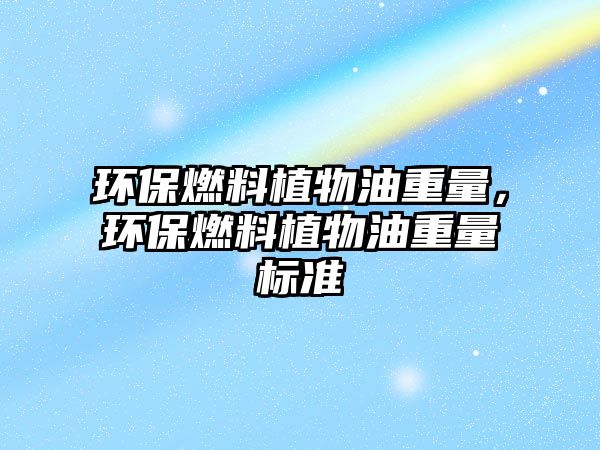 環(huán)保燃料植物油重量，環(huán)保燃料植物油重量標準
