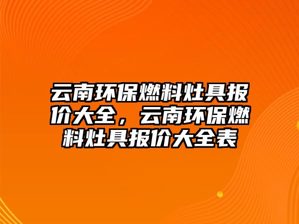 云南環(huán)保燃料灶具報(bào)價(jià)大全，云南環(huán)保燃料灶具報(bào)價(jià)大全表