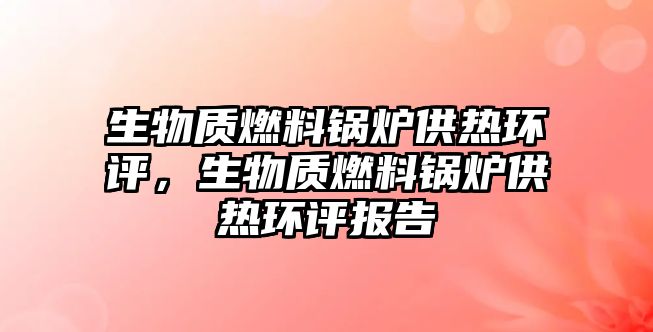 生物質(zhì)燃料鍋爐供熱環(huán)評(píng)，生物質(zhì)燃料鍋爐供熱環(huán)評(píng)報(bào)告
