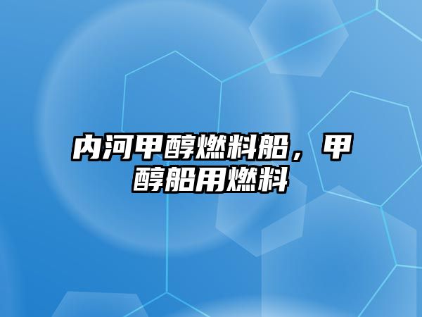 內(nèi)河甲醇燃料船，甲醇船用燃料