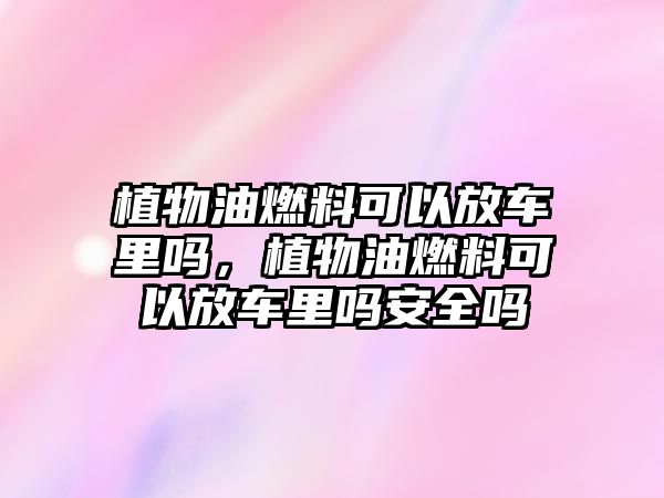 植物油燃料可以放車?yán)飭?,植物油燃料可以放車?yán)飭岚踩珕? class=