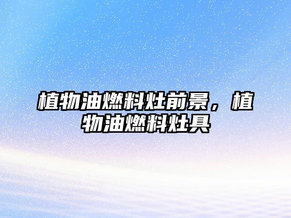 植物油燃料灶前景，植物油燃料灶具