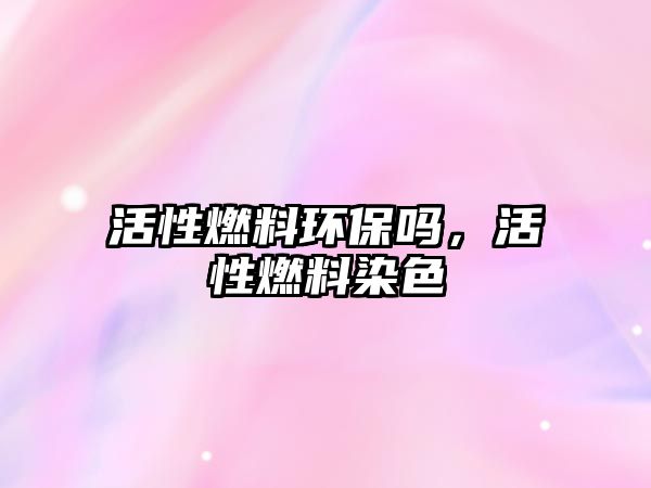 活性燃料環(huán)保嗎，活性燃料染色