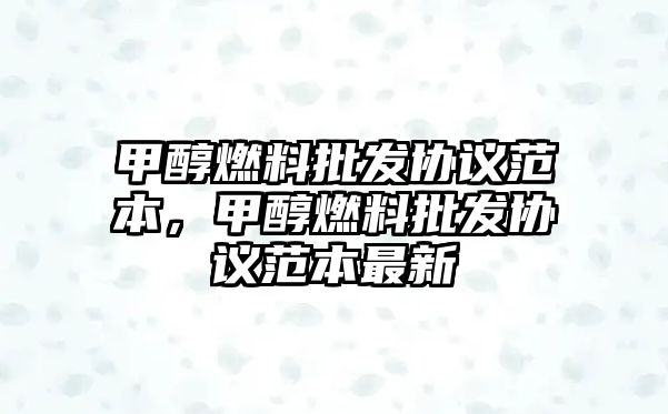 甲醇燃料批發(fā)協(xié)議范本，甲醇燃料批發(fā)協(xié)議范本最新