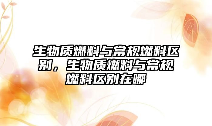 生物質(zhì)燃料與常規(guī)燃料區(qū)別，生物質(zhì)燃料與常規(guī)燃料區(qū)別在哪
