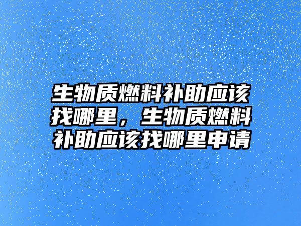 生物質(zhì)燃料補(bǔ)助應(yīng)該找哪里，生物質(zhì)燃料補(bǔ)助應(yīng)該找哪里申請(qǐng)