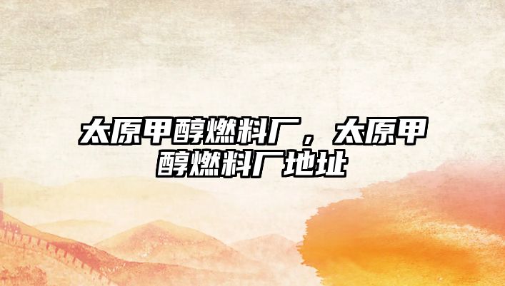 太原甲醇燃料廠，太原甲醇燃料廠地址