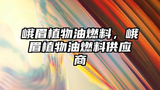 峨眉植物油燃料，峨眉植物油燃料供應(yīng)商