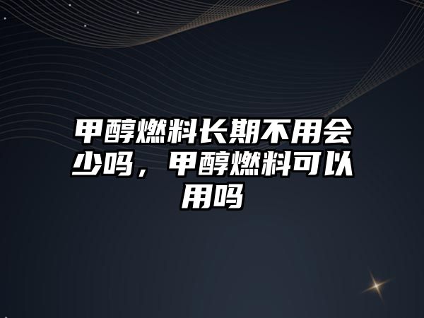 甲醇燃料長(zhǎng)期不用會(huì)少嗎，甲醇燃料可以用嗎