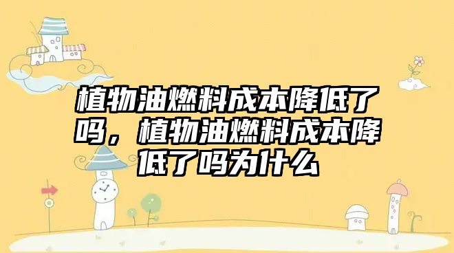 植物油燃料成本降低了嗎，植物油燃料成本降低了嗎為什么