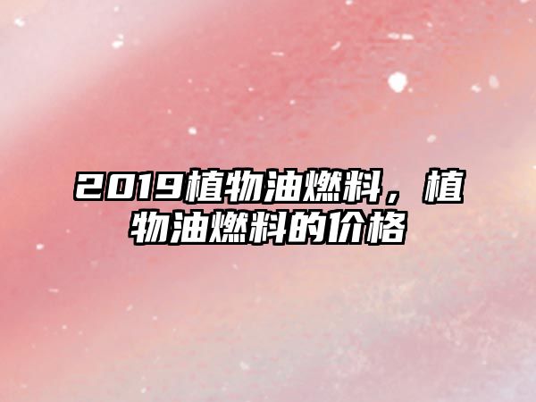 2019植物油燃料，植物油燃料的價格