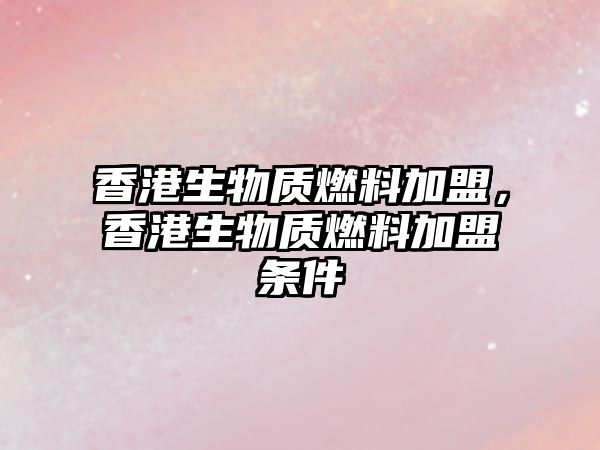 香港生物質(zhì)燃料加盟，香港生物質(zhì)燃料加盟條件