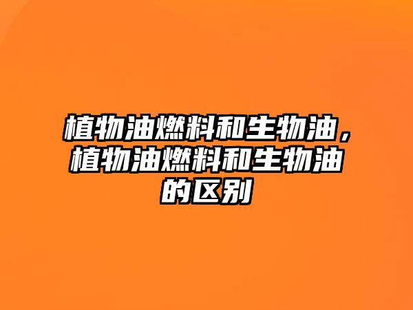 植物油燃料和生物油，植物油燃料和生物油的區(qū)別