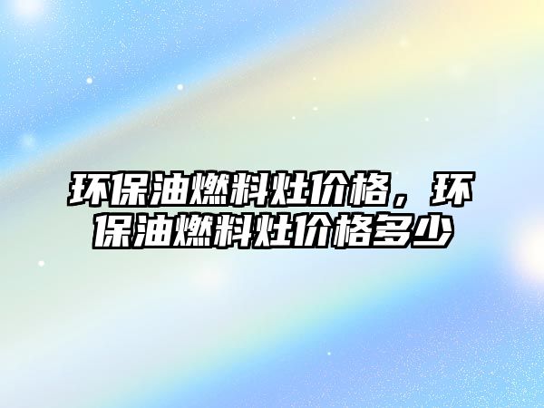 環(huán)保油燃料灶價(jià)格，環(huán)保油燃料灶價(jià)格多少