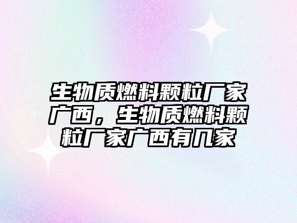 生物質(zhì)燃料顆粒廠家廣西，生物質(zhì)燃料顆粒廠家廣西有幾家